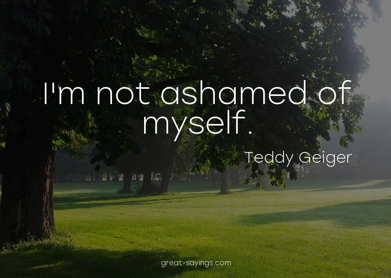 I'm not ashamed of myself.


