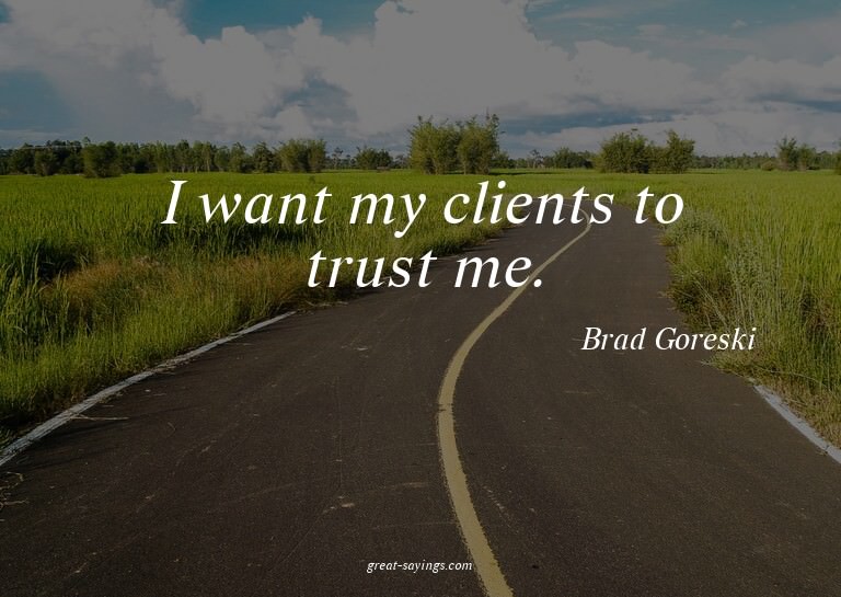 I want my clients to trust me.

