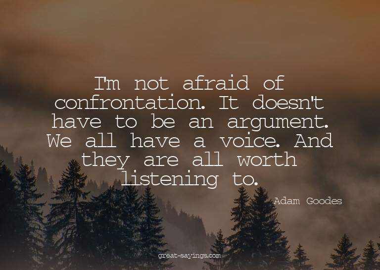 I'm not afraid of confrontation. It doesn't have to be