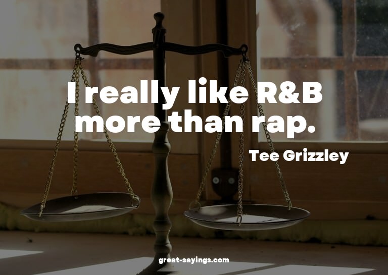 I really like R&B more than rap.

