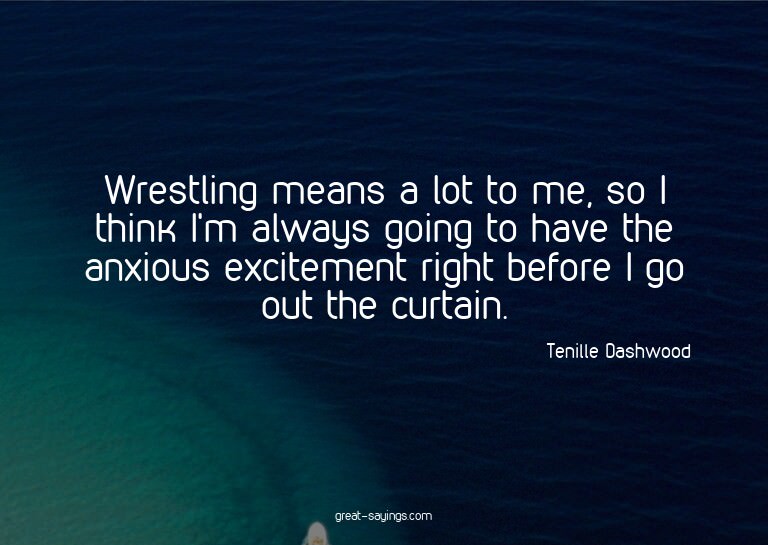 Wrestling means a lot to me, so I think I'm always goin
