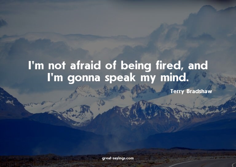 I'm not afraid of being fired, and I'm gonna speak my m