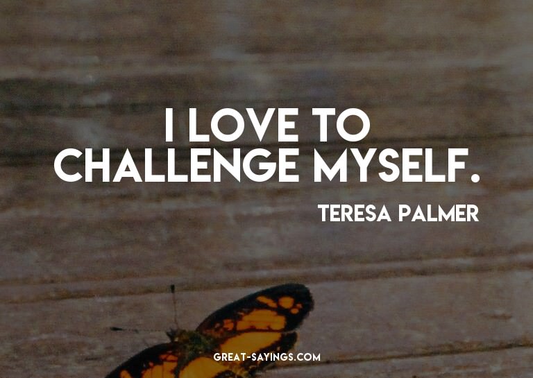 I love to challenge myself.

