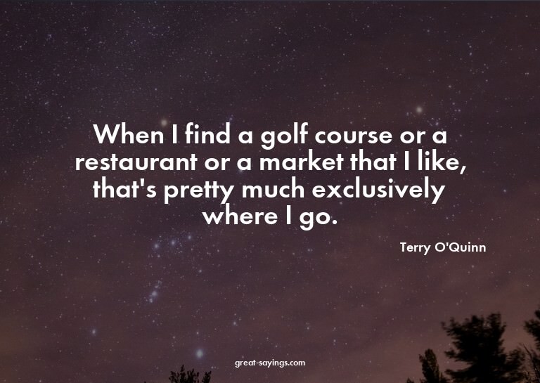 When I find a golf course or a restaurant or a market t