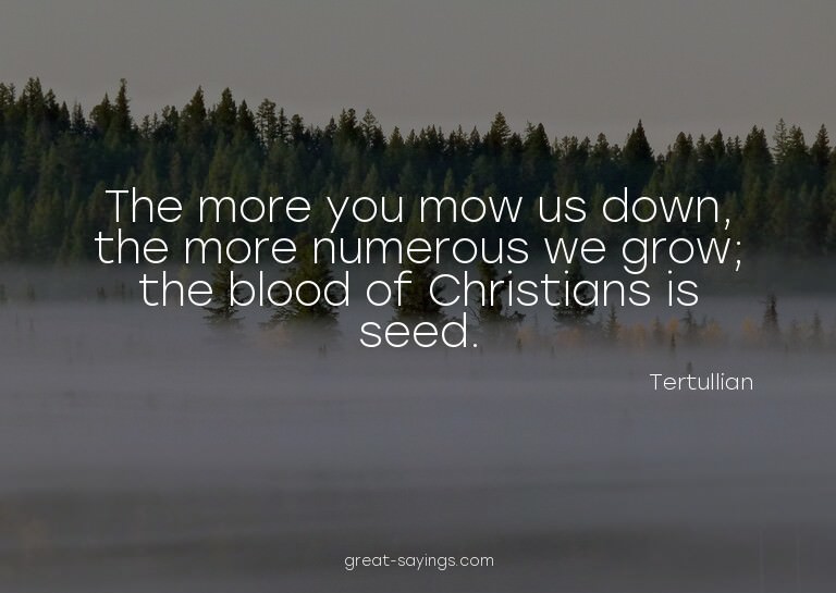 The more you mow us down, the more numerous we grow; th