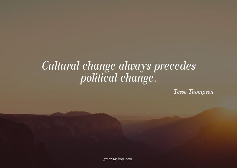 Cultural change always precedes political change.

