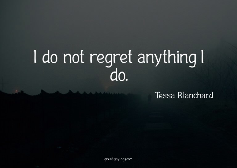 I do not regret anything I do.

