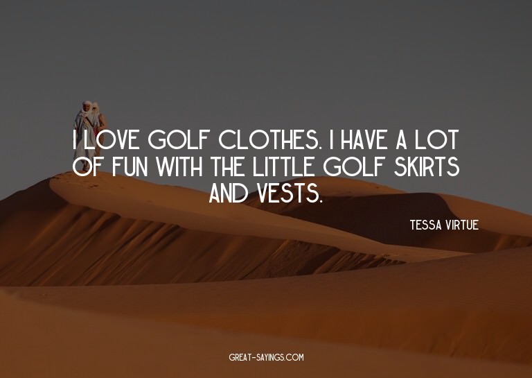 I love golf clothes. I have a lot of fun with the littl