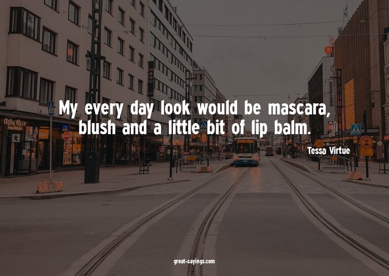 My every day look would be mascara, blush and a little