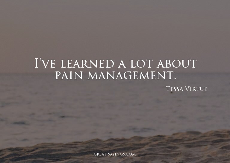 I've learned a lot about pain management.


