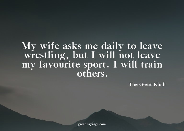 My wife asks me daily to leave wrestling, but I will no