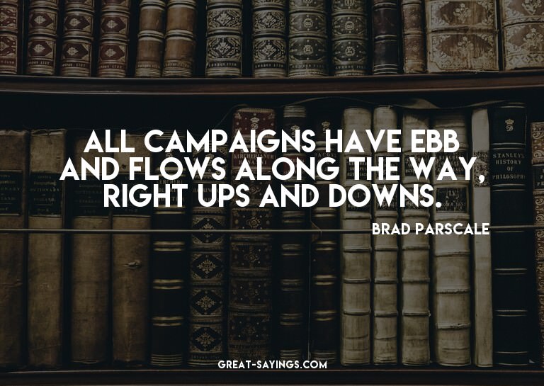All campaigns have ebb and flows along the way, right?