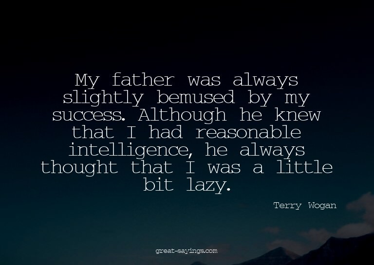 My father was always slightly bemused by my success. Al