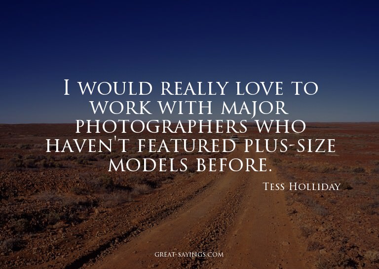 I would really love to work with major photographers wh
