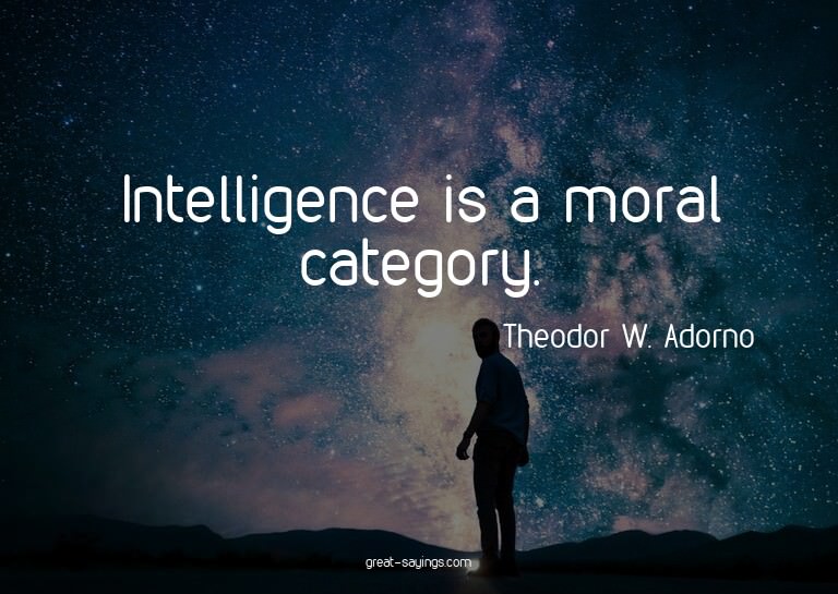 Intelligence is a moral category.

