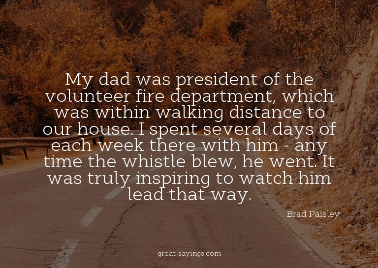 My dad was president of the volunteer fire department,