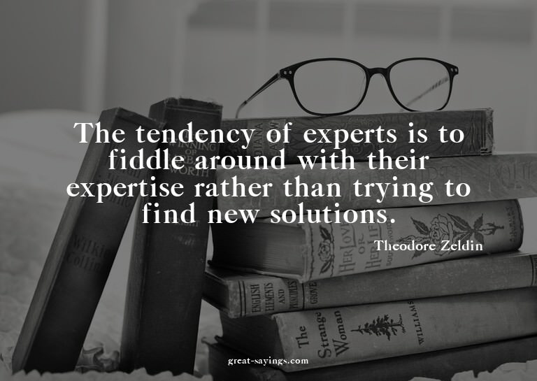 The tendency of experts is to fiddle around with their