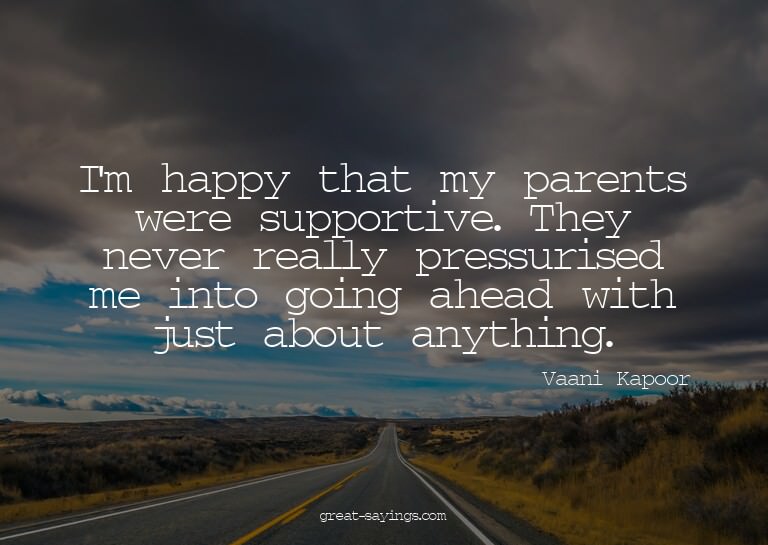 I'm happy that my parents were supportive. They never r