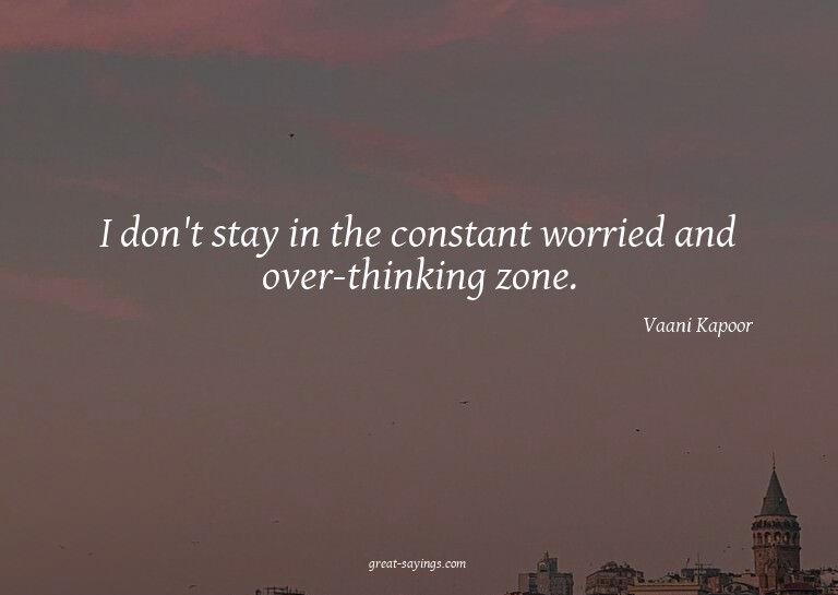 I don't stay in the constant worried and over-thinking