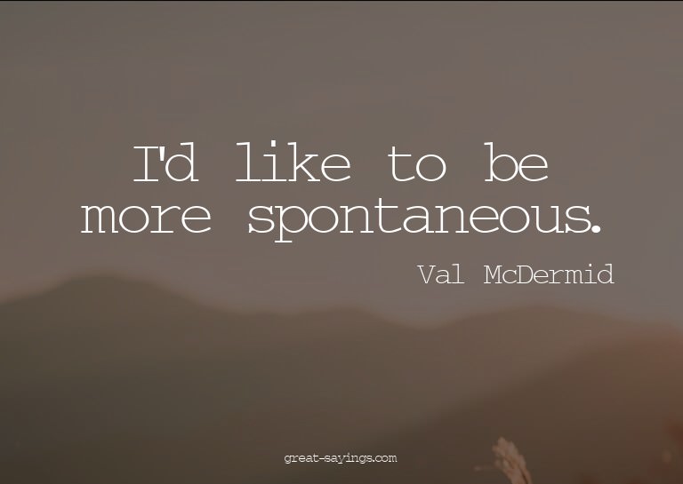I'd like to be more spontaneous.


