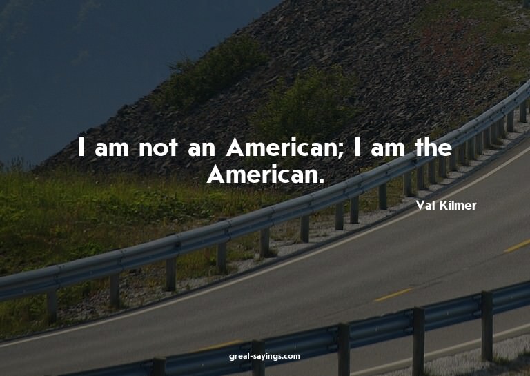 I am not an American; I am the American.

