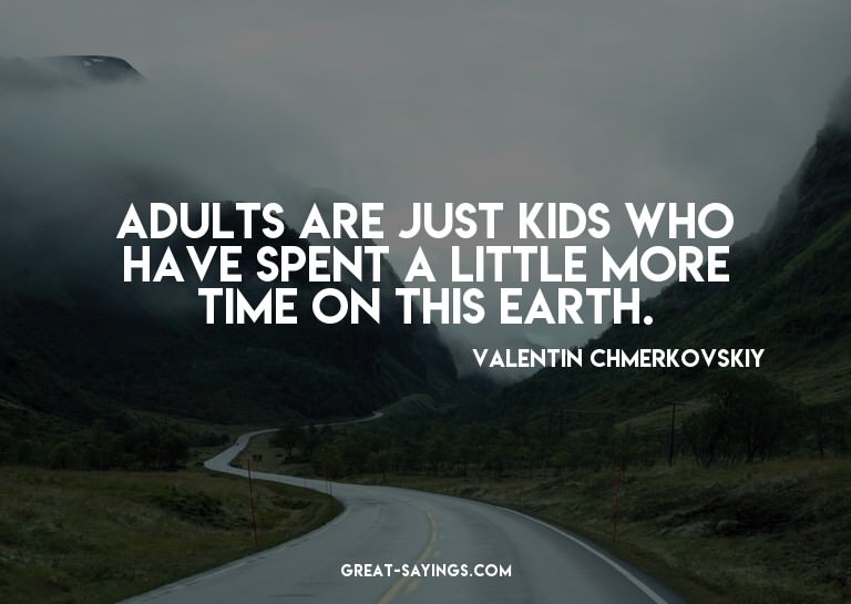 Adults are just kids who have spent a little more time