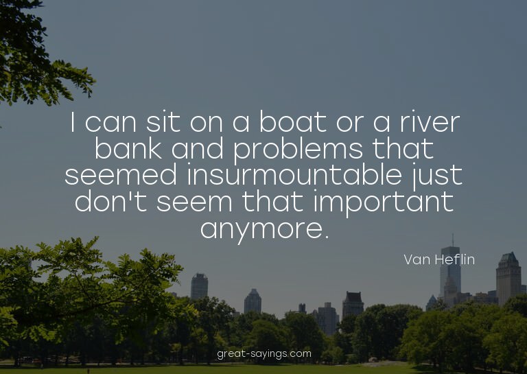 I can sit on a boat or a river bank and problems that s