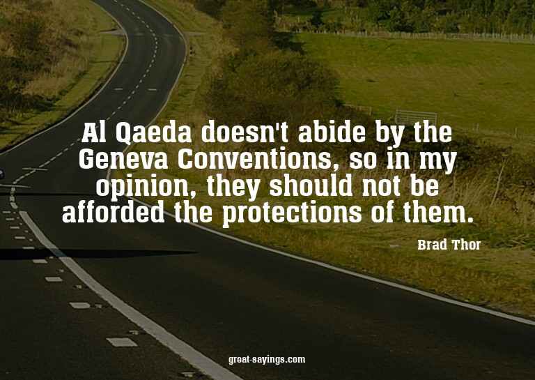 Al Qaeda doesn't abide by the Geneva Conventions, so in