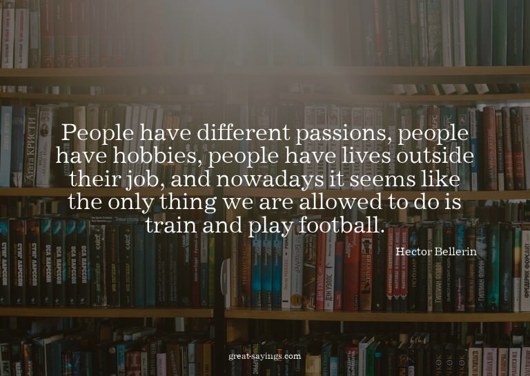 People have different passions, people have hobbies, pe
