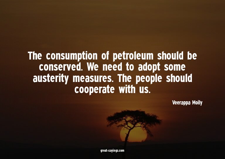 The consumption of petroleum should be conserved. We ne