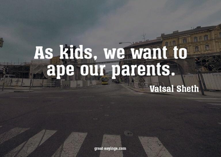 As kids, we want to ape our parents.

