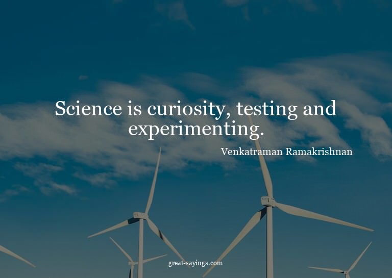 Science is curiosity, testing and experimenting.

