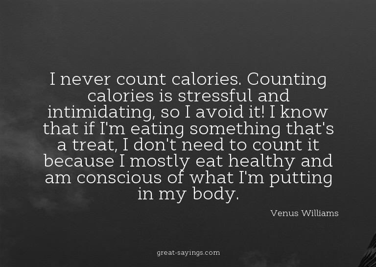 I never count calories. Counting calories is stressful