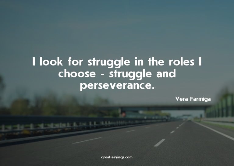 I look for struggle in the roles I choose - struggle an