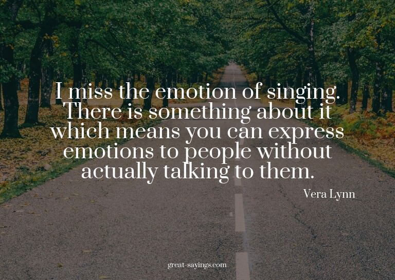 I miss the emotion of singing. There is something about