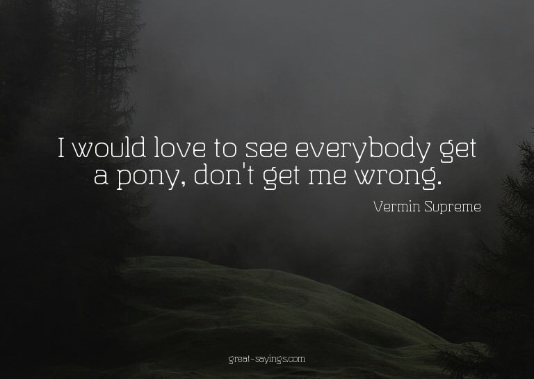 I would love to see everybody get a pony, don't get me