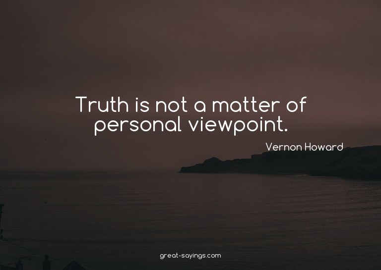 Truth is not a matter of personal viewpoint.

