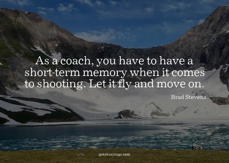 As a coach, you have to have a short-term memory when i