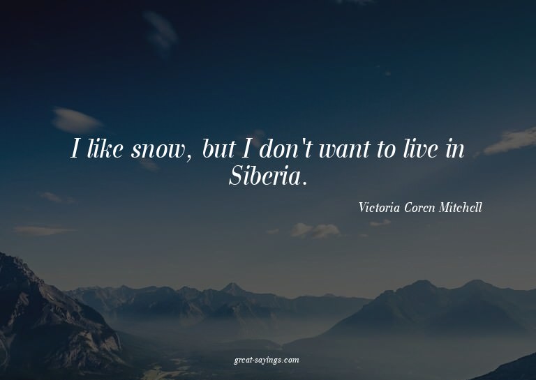 I like snow, but I don't want to live in Siberia.

