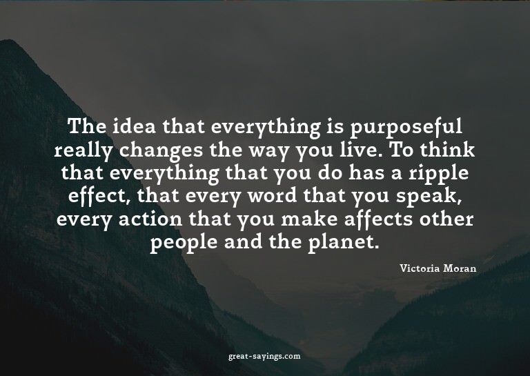 The idea that everything is purposeful really changes t