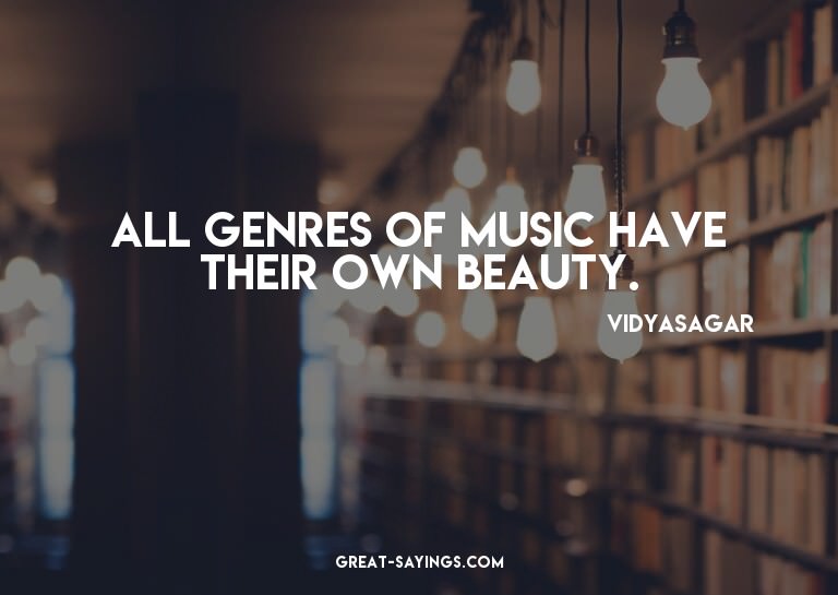 All genres of music have their own beauty.

