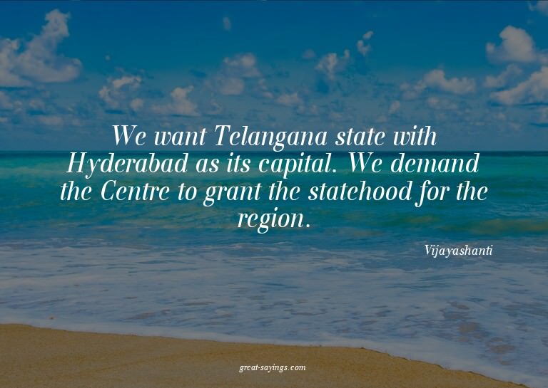 We want Telangana state with Hyderabad as its capital.