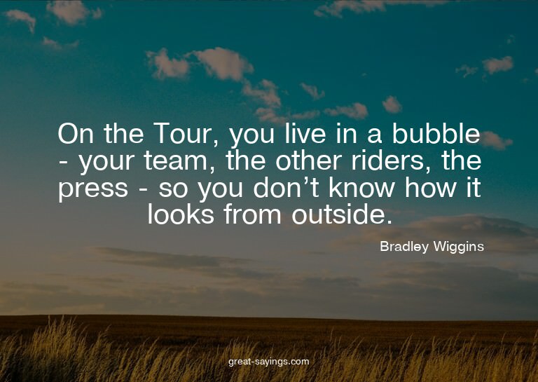 On the Tour, you live in a bubble - your team, the othe