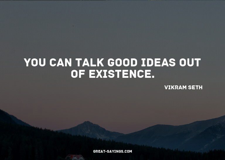 You can talk good ideas out of existence.

