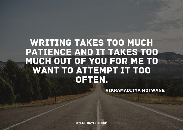 Writing takes too much patience and it takes too much o