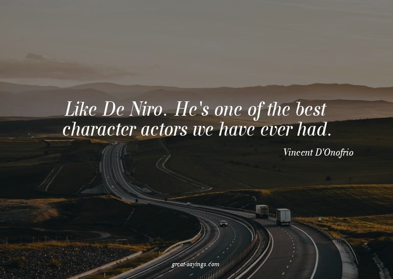 Like De Niro. He's one of the best character actors we