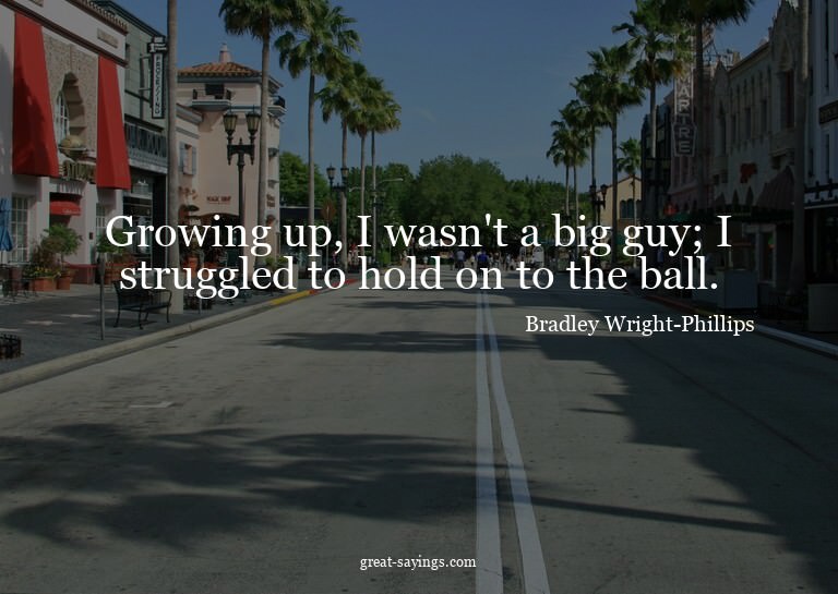 Growing up, I wasn't a big guy; I struggled to hold on