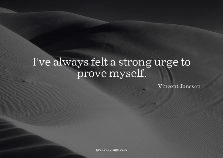I've always felt a strong urge to prove myself.

