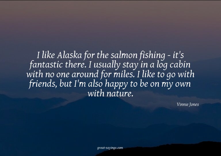 I like Alaska for the salmon fishing - it's fantastic t