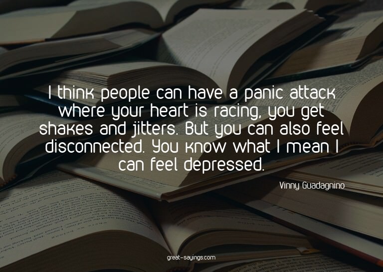 I think people can have a panic attack where your heart